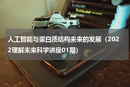 人工智能与蛋白质结构未来的发展（2022理解未来科学讲座01期）