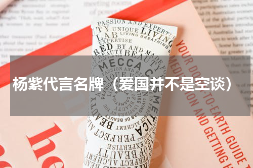 杨紫代言名牌（爱国并不是空谈）