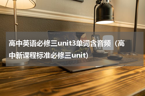 高中英语必修三unit3单词含音频（高中新课程标准必修三unit）