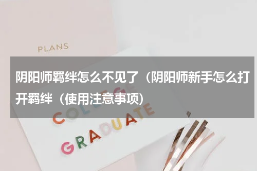 阴阳师羁绊怎么不见了（阴阳师新手怎么打开羁绊（使用注意事项）