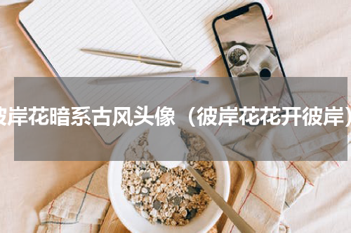 彼岸花暗系古风头像（彼岸花花开彼岸）