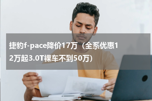 捷豹f-pace降价17万（全系优惠12万起3.0T裸车不到50万）