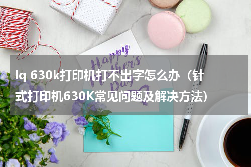 lq 630k打印机打不出字怎么办（针式打印机630K常见问题及解决方法）