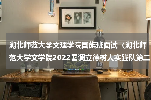 湖北师范大学文理学院国旗班面试（湖北师范大学文学院2022暑调立德树人实践队第二次会议顺利开展）