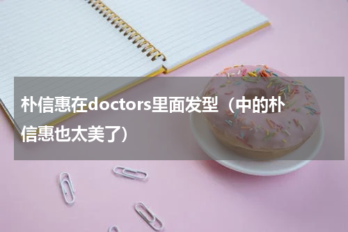 朴信惠在doctors里面发型（中的朴信惠也太美了）
