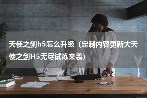 天使之剑h5怎么升级（定制内容更新大天使之剑H5无尽试炼来袭）