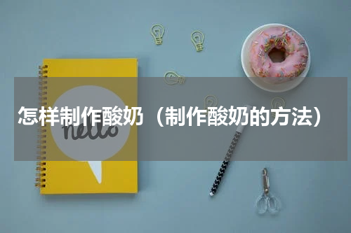 怎样制作酸奶（制作酸奶的方法）