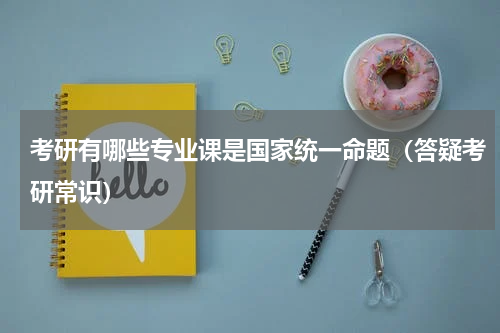 考研有哪些专业课是国家统一命题（答疑考研常识）