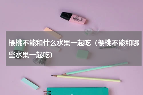 樱桃不能和什么水果一起吃（樱桃不能和哪些水果一起吃）