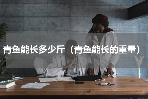 青鱼能长多少斤（青鱼能长的重量）