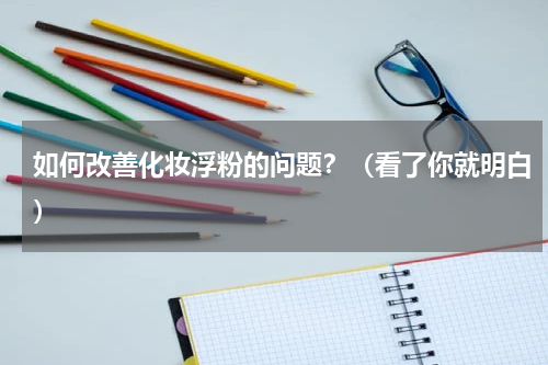 如何改善化妆浮粉的问题？（看了你就明白）