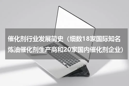 催化剂行业发展简史（细数18家国际知名炼油催化剂生产商和20家国内催化剂企业）
