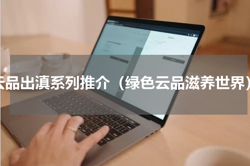 云品出滇系列推介（绿色云品滋养世界）