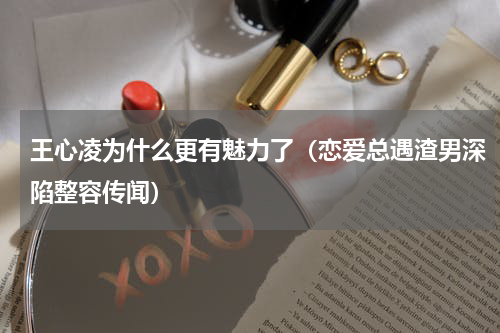 王心凌为什么更有魅力了（恋爱总遇渣男深陷整容传闻）