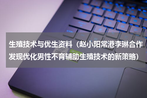 生殖技术与优生资料（赵小阳常港李琳合作发现优化男性不育辅助生殖技术的新策略）