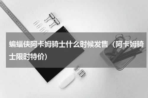 蝙蝠侠阿卡姆骑士什么时候发售（阿卡姆骑士限时特价）