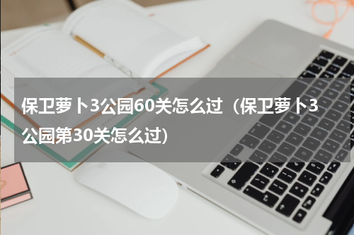 保卫萝卜3公园60关怎么过（保卫萝卜3公园第30关怎么过）