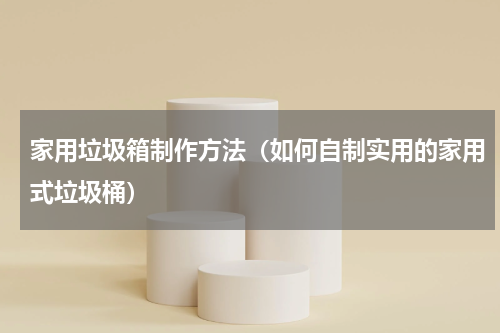家用垃圾箱制作方法（如何自制实用的家用式垃圾桶）