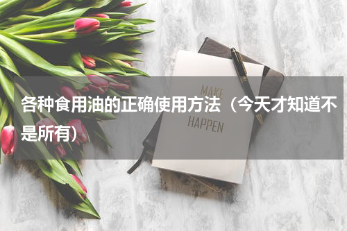 各种食用油的正确使用方法（今天才知道不是所有）