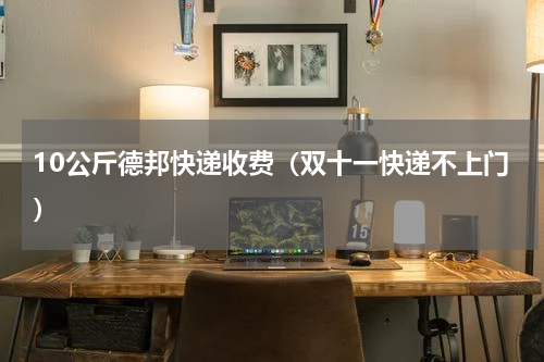 10公斤德邦快递收费（双十一快递不上门）