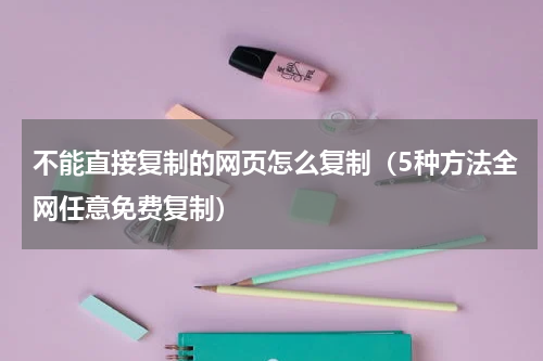 不能直接复制的网页怎么复制（5种方法全网任意免费复制）