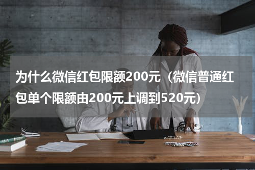 为什么微信红包限额200元（微信普通红包单个限额由200元上调到520元）