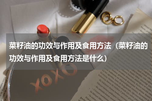 菜籽油的功效与作用及食用方法（菜籽油的功效与作用及食用方法是什么）