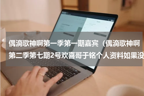 偶滴歌神啊第一季第一期嘉宾（偶滴歌神啊第二季第七期2号欢喜哥于铭个人资料如果没有我歌词试听）
