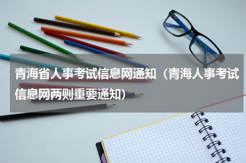 青海省人事考试信息网通知（青海人事考试信息网两则重要通知）