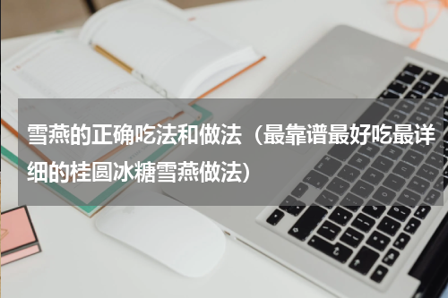 雪燕的正确吃法和做法（最靠谱最好吃最详细的桂圆冰糖雪燕做法）