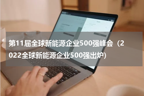 第11届全球新能源企业500强峰会（2022全球新能源企业500强出炉）