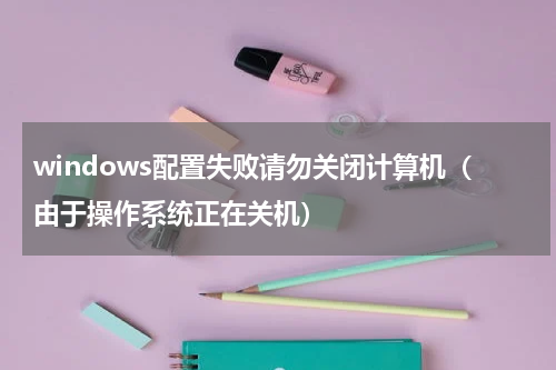 windows配置失败请勿关闭计算机（由于操作系统正在关机）