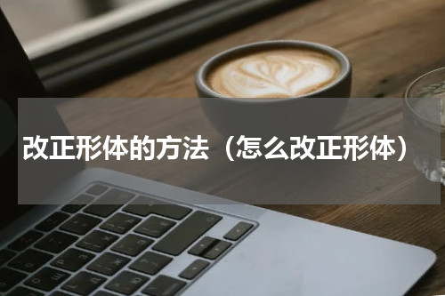 改正形体的方法（怎么改正形体）