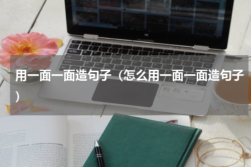 用一面一面造句子（怎么用一面一面造句子）