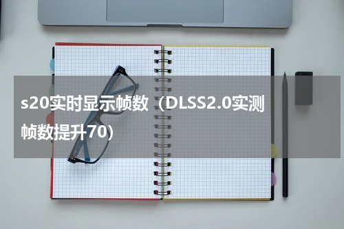 s20实时显示帧数（DLSS2.0实测帧数提升70）
