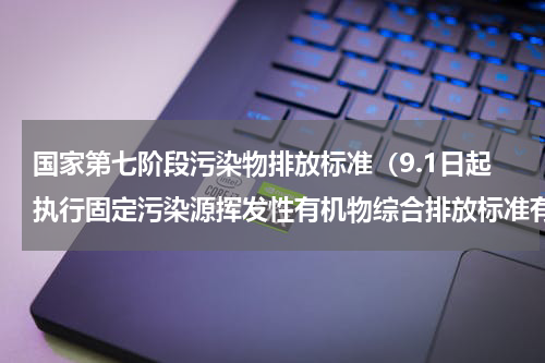 国家第七阶段污染物排放标准（9.1日起执行固定污染源挥发性有机物综合排放标准有哪些要点）