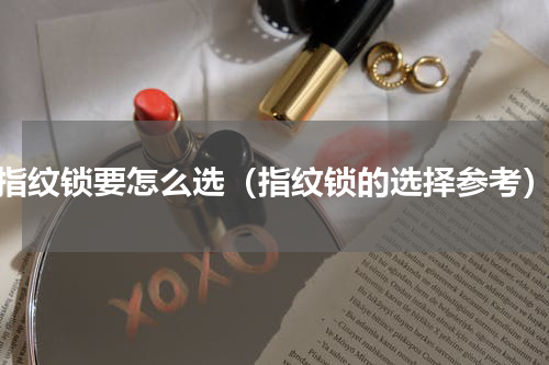 指纹锁要怎么选（指纹锁的选择参考）