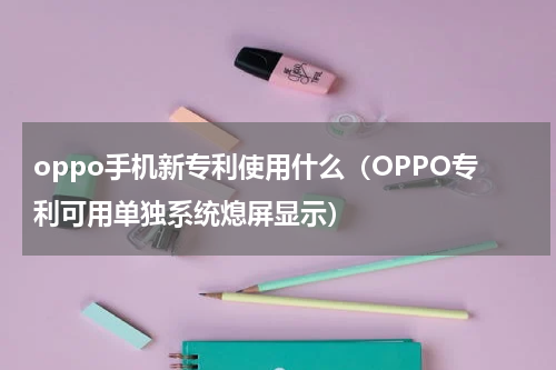 oppo手机新专利使用什么（OPPO专利可用单独系统熄屏显示）