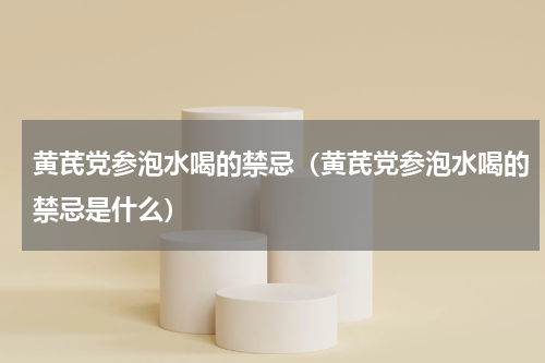 黄芪党参泡水喝的禁忌（黄芪党参泡水喝的禁忌是什么）