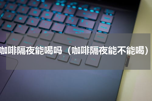 咖啡隔夜能喝吗（咖啡隔夜能不能喝）