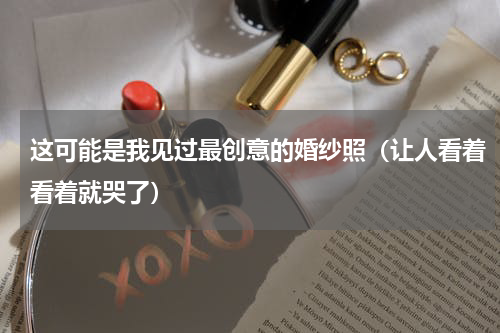 这可能是我见过最创意的婚纱照（让人看着看着就哭了）