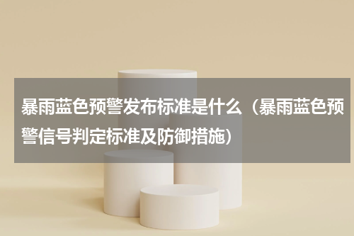 暴雨蓝色预警发布标准是什么（暴雨蓝色预警信号判定标准及防御措施）