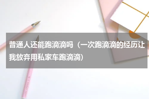 普通人还能跑滴滴吗（一次跑滴滴的经历让我放弃用私家车跑滴滴）