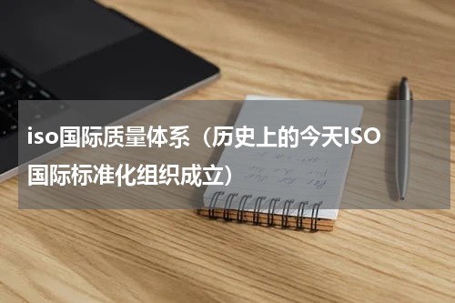 iso国际质量体系（历史上的今天ISO国际标准化组织成立）