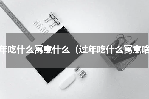 过年吃什么寓意什么（过年吃什么寓意啥）