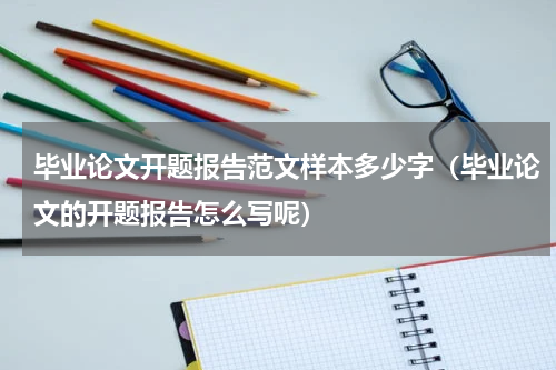 毕业论文开题报告范文样本多少字（毕业论文的开题报告怎么写呢）