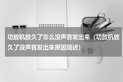 功放机放久了怎么没声音发出来（功放机放久了没声音发出来原因简述）