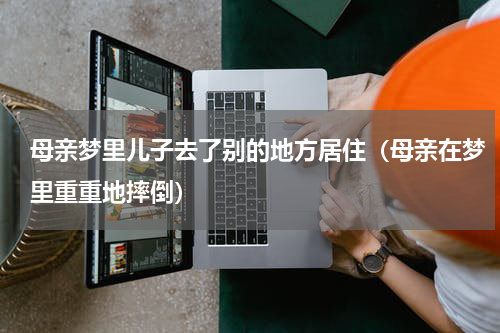 母亲梦里儿子去了别的地方居住（母亲在梦里重重地摔倒）