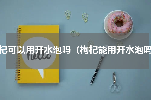 枸杞可以用开水泡吗（枸杞能用开水泡吗）