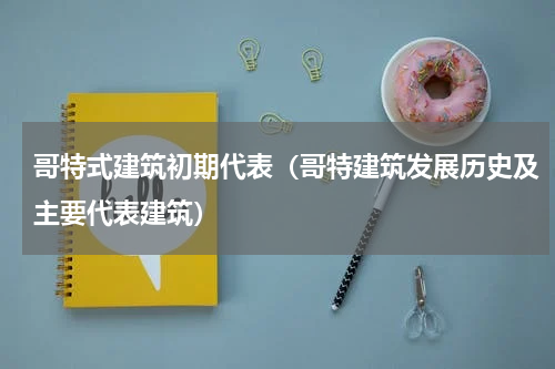 哥特式建筑初期代表（哥特建筑发展历史及主要代表建筑）